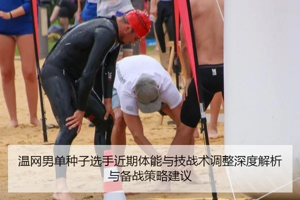 温网男单种子选手近期体能与技战术调整深度解析与备战策略建议