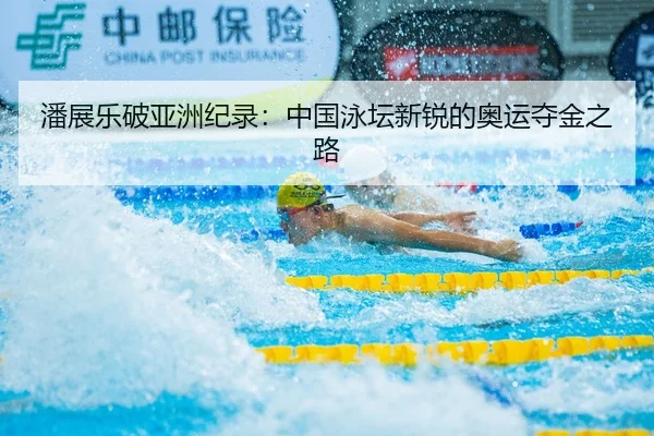 潘展乐破亚洲纪录：中国泳坛新锐的奥运夺金之路
