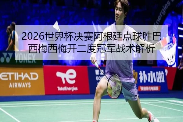 2026世界杯决赛阿根廷点球胜巴西梅西梅开二度冠军战术解析