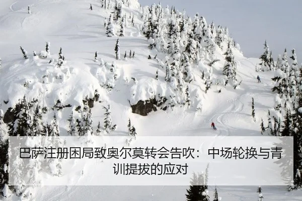 巴萨注册困局致奥尔莫转会告吹：中场轮换与青训提拔的应对