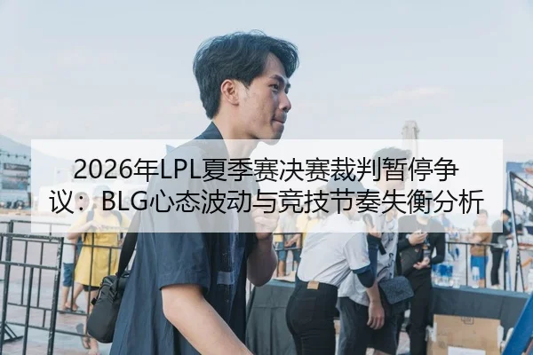 2026年LPL夏季赛决赛裁判暂停争议：BLG心态波动与竞技节奏失衡分析
